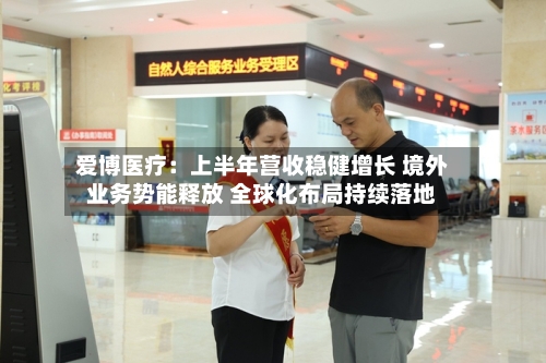 爱博医疗：上半年营收稳健增长 境外业务势能释放 全球化布局持续落地-第2张图片