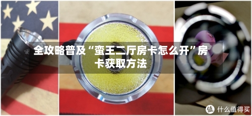 全攻略普及“蛮王二厅房卡怎么开	”房卡获取方法-第3张图片