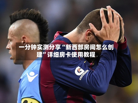 一分钟实测分享“新西部房间怎么创建	”详细房卡使用教程-第2张图片
