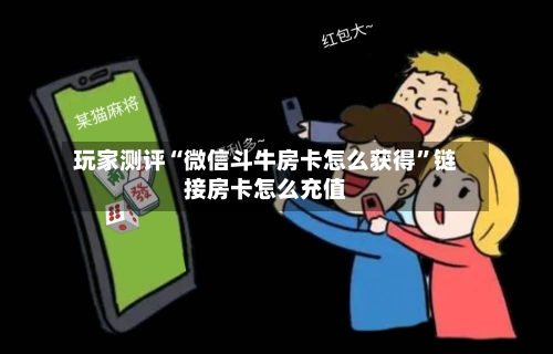 玩家测评“微信斗牛房卡怎么获得	”链接房卡怎么充值-第3张图片
