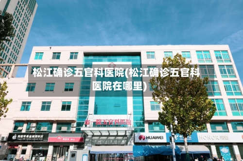 松江确诊五官科医院(松江确诊五官科医院在哪里)-第2张图片