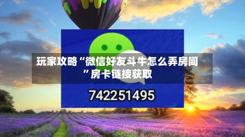 玩家攻略“微信好友斗牛怎么弄房间”房卡链接获取-第2张图片