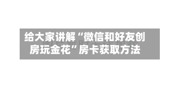 给大家讲解“微信和好友创房玩金花	”房卡获取方法-第3张图片