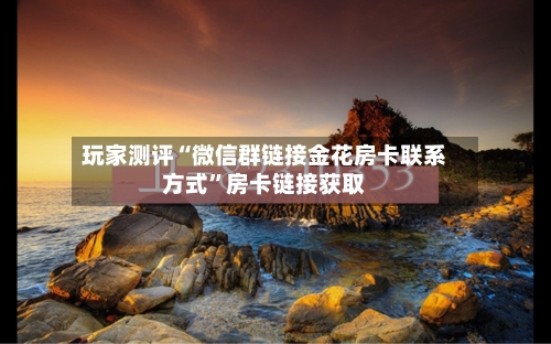 玩家测评“微信群链接金花房卡联系方式	”房卡链接获取-第2张图片