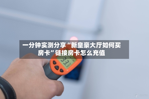 一分钟实测分享“新皇豪大厅如何买房卡”链接房卡怎么充值-第2张图片