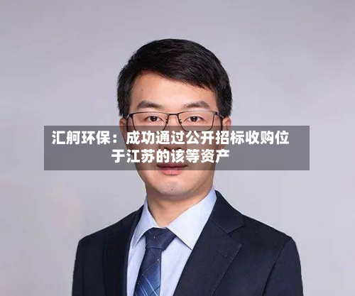 汇舸环保：成功通过公开招标收购位于江苏的该等资产-第1张图片