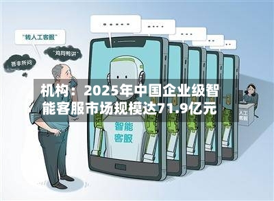 机构：2025年中国企业级智能客服市场规模达71.9亿元-第2张图片