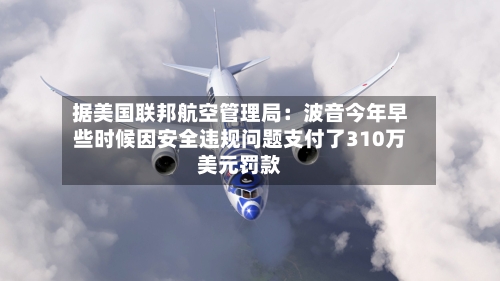 据美国联邦航空管理局：波音今年早些时候因安全违规问题支付了310万美元罚款-第3张图片
