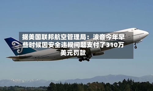 据美国联邦航空管理局：波音今年早些时候因安全违规问题支付了310万美元罚款-第2张图片