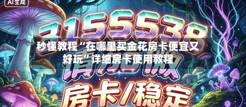 秒懂教程“在哪里买金花房卡便宜又好玩”详细房卡使用教程-第2张图片