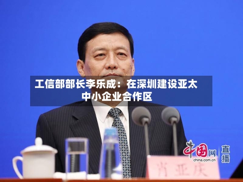 工信部部长李乐成：在深圳建设亚太中小企业合作区-第2张图片