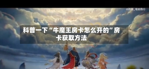 科普一下“牛魔王房卡怎么开的”房卡获取方法-第2张图片