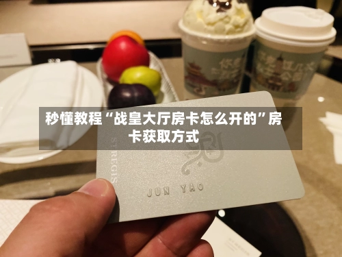 秒懂教程“战皇大厅房卡怎么开的	”房卡获取方式-第2张图片