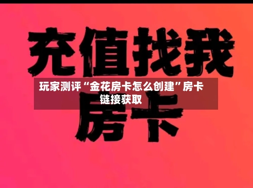 玩家测评“金花房卡怎么创建”房卡链接获取-第2张图片