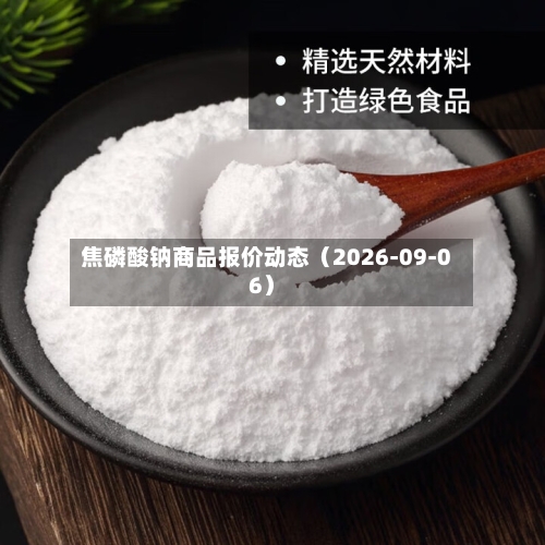 焦磷酸钠商品报价动态（2026-09-06）-第1张图片