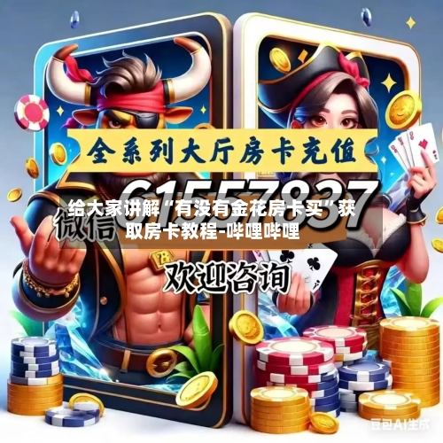 给大家讲解“有没有金花房卡买	”获取房卡教程-哔哩哔哩-第3张图片