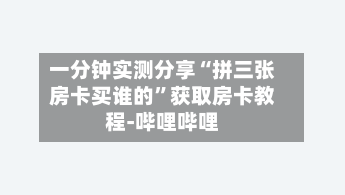 一分钟实测分享“拼三张房卡买谁的”获取房卡教程-哔哩哔哩-第2张图片