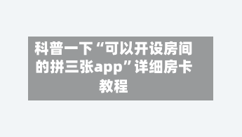科普一下“可以开设房间的拼三张app	”详细房卡教程-第2张图片