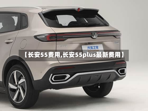 【长安55费用,长安55plus最新费用】