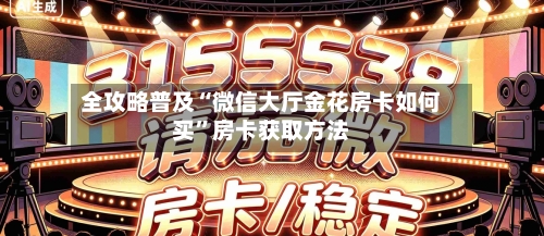全攻略普及“微信大厅金花房卡如何买”房卡获取方法