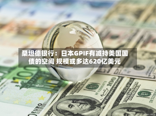 桑坦德银行：日本GPIF有减持美国国债的空间 规模或多达620亿美元-第3张图片