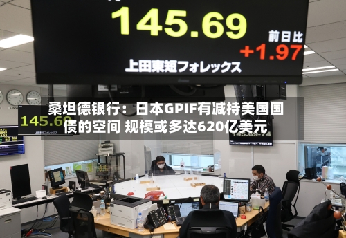 桑坦德银行：日本GPIF有减持美国国债的空间 规模或多达620亿美元-第2张图片