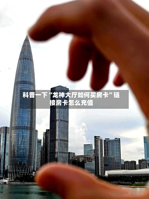 科普一下“龙神大厅如何买房卡”链接房卡怎么充值-第2张图片