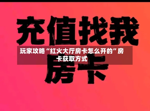 玩家攻略“红火大厅房卡怎么开的”房卡获取方式