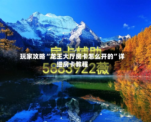 玩家攻略“龙王大厅房卡怎么开的”详细房卡教程-第2张图片