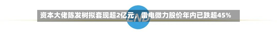 资本大佬陈发树拟套现超2亿元，雷电微力股价年内已跌超45%-第2张图片