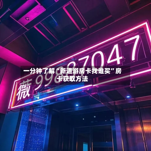 一分钟了解“新道游房卡找谁买	”房卡获取方法-第3张图片