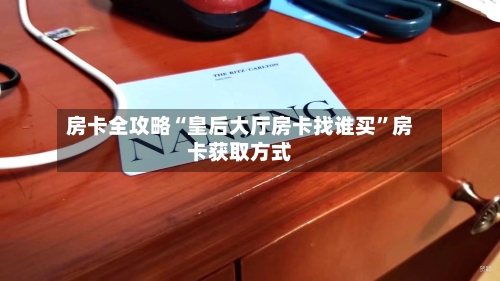 房卡全攻略“皇后大厅房卡找谁买”房卡获取方式