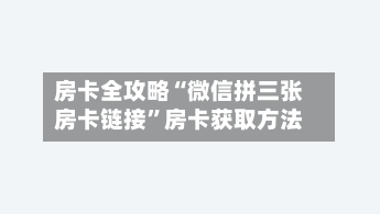 房卡全攻略“微信拼三张房卡链接”房卡获取方法-第3张图片