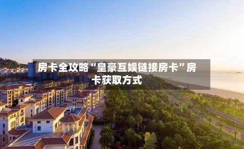 房卡全攻略“皇豪互娱链接房卡”房卡获取方式-第2张图片