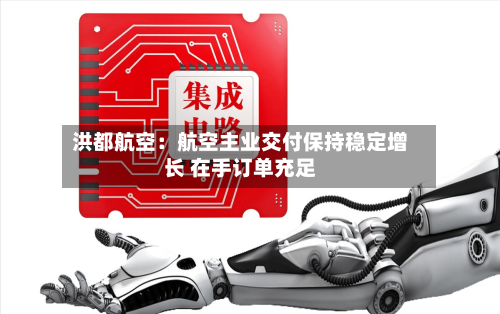 洪都航空：航空主业交付保持稳定增长 在手订单充足-第2张图片