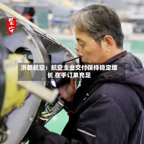 洪都航空：航空主业交付保持稳定增长 在手订单充足-第3张图片