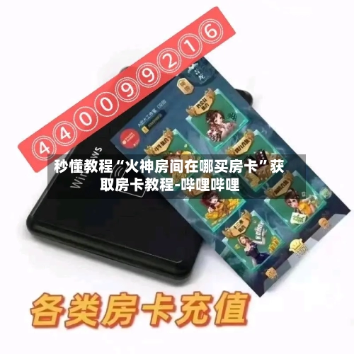 秒懂教程“火神房间在哪买房卡”获取房卡教程-哔哩哔哩-第3张图片