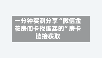 一分钟实测分享“微信金花房间卡找谁买的”房卡链接获取-第2张图片