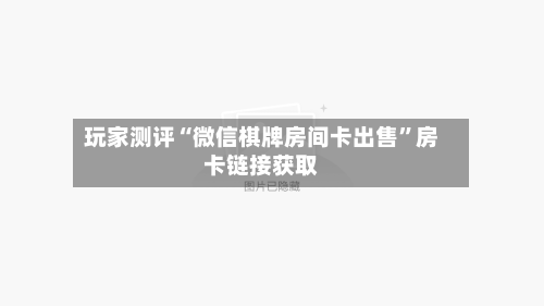玩家测评“微信棋牌房间卡出售”房卡链接获取-第2张图片