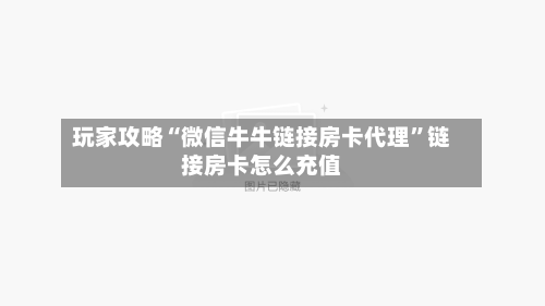 玩家攻略“微信牛牛链接房卡代理	”链接房卡怎么充值-第3张图片