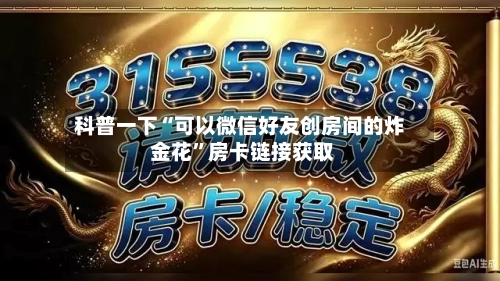 科普一下“可以微信好友创房间的炸 金花”房卡链接获取-第3张图片
