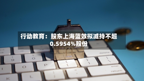 行动教育：股东上海蓝效拟减持不超0.5954%股份-第2张图片