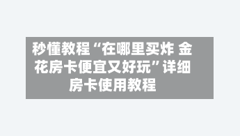秒懂教程“在哪里买炸 金花房卡便宜又好玩”详细房卡使用教程-第2张图片