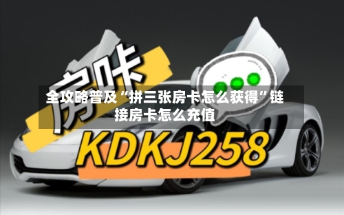 全攻略普及“拼三张房卡怎么获得	”链接房卡怎么充值-第2张图片