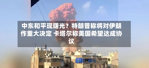 中东和平现曙光？特朗普称将对伊朗作重大决定 卡塔尔称美国希望达成协议-第3张图片