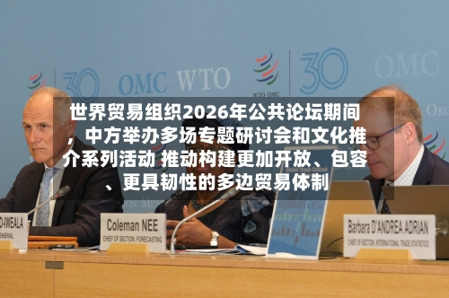 世界贸易组织2026年公共论坛期间，中方举办多场专题研讨会和文化推介系列活动 推动构建更加开放	、包容、更具韧性的多边贸易体制-第2张图片