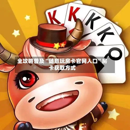 全攻略普及“随意玩房卡官网入口”房卡获取方式-第2张图片