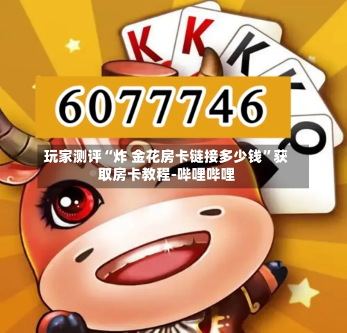 玩家测评“炸 金花房卡链接多少钱”获取房卡教程-哔哩哔哩-第2张图片