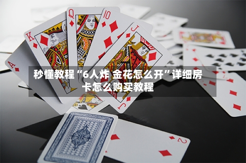 秒懂教程“6人炸 金花怎么开	”详细房卡怎么购买教程-第3张图片