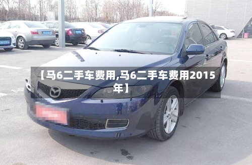 【马6二手车费用,马6二手车费用2015年】